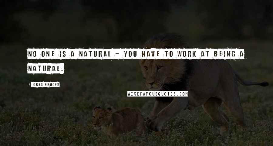 Greg Proops Quotes: No one is a natural - you have to work at being a natural.
