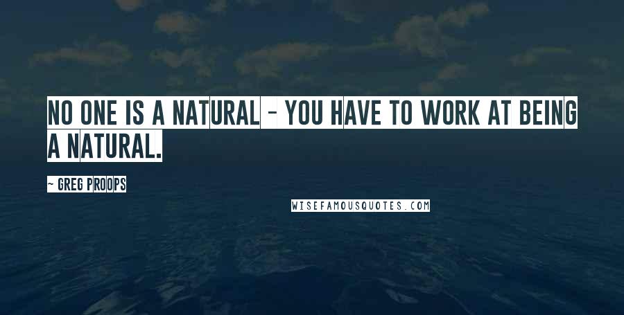 Greg Proops Quotes: No one is a natural - you have to work at being a natural.