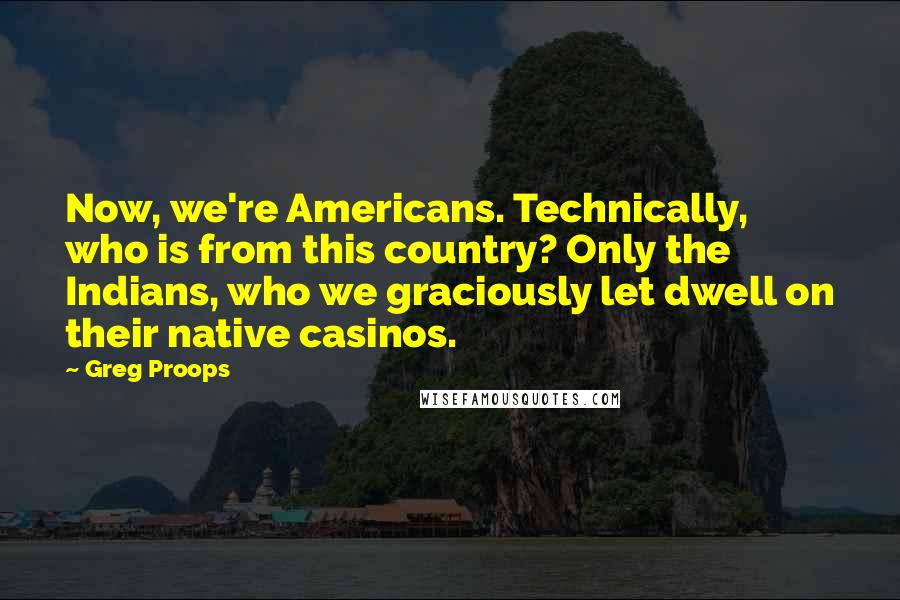 Greg Proops Quotes: Now, we're Americans. Technically, who is from this country? Only the Indians, who we graciously let dwell on their native casinos.