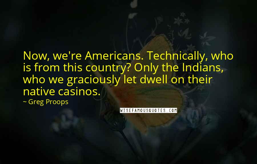 Greg Proops Quotes: Now, we're Americans. Technically, who is from this country? Only the Indians, who we graciously let dwell on their native casinos.