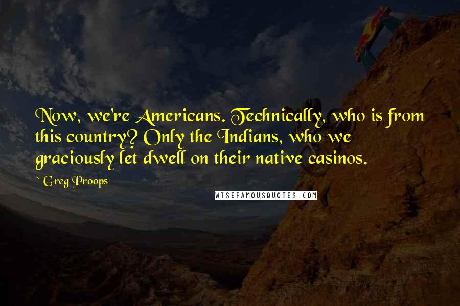 Greg Proops Quotes: Now, we're Americans. Technically, who is from this country? Only the Indians, who we graciously let dwell on their native casinos.