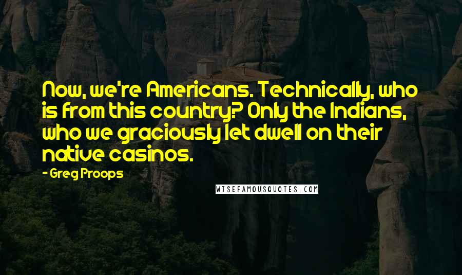 Greg Proops Quotes: Now, we're Americans. Technically, who is from this country? Only the Indians, who we graciously let dwell on their native casinos.