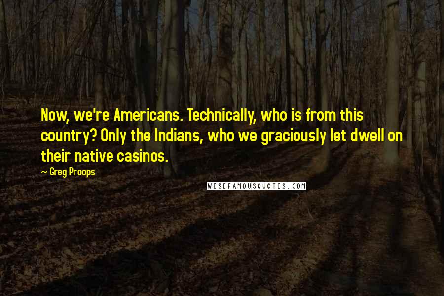 Greg Proops Quotes: Now, we're Americans. Technically, who is from this country? Only the Indians, who we graciously let dwell on their native casinos.