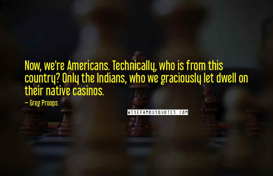 Greg Proops Quotes: Now, we're Americans. Technically, who is from this country? Only the Indians, who we graciously let dwell on their native casinos.