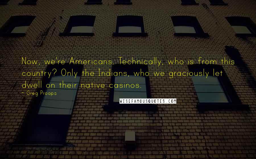 Greg Proops Quotes: Now, we're Americans. Technically, who is from this country? Only the Indians, who we graciously let dwell on their native casinos.