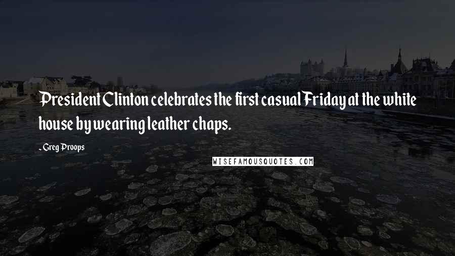 Greg Proops Quotes: President Clinton celebrates the first casual Friday at the white house by wearing leather chaps.