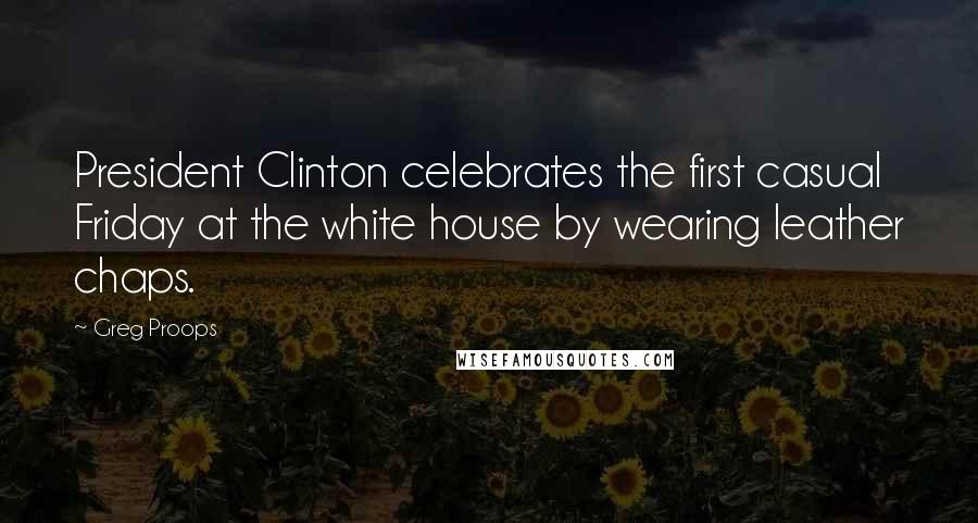 Greg Proops Quotes: President Clinton celebrates the first casual Friday at the white house by wearing leather chaps.
