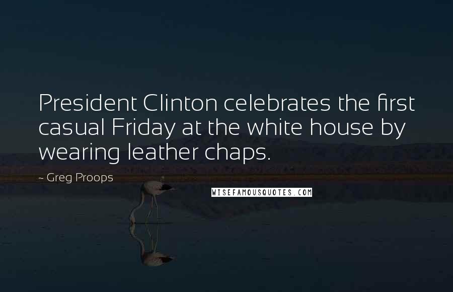 Greg Proops Quotes: President Clinton celebrates the first casual Friday at the white house by wearing leather chaps.