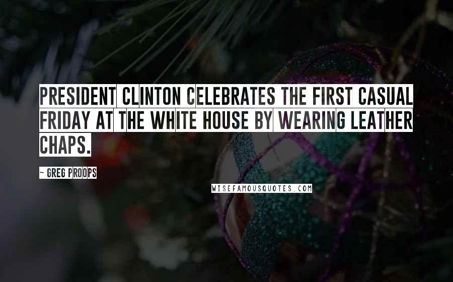 Greg Proops Quotes: President Clinton celebrates the first casual Friday at the white house by wearing leather chaps.