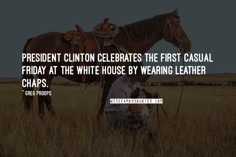 Greg Proops Quotes: President Clinton celebrates the first casual Friday at the white house by wearing leather chaps.
