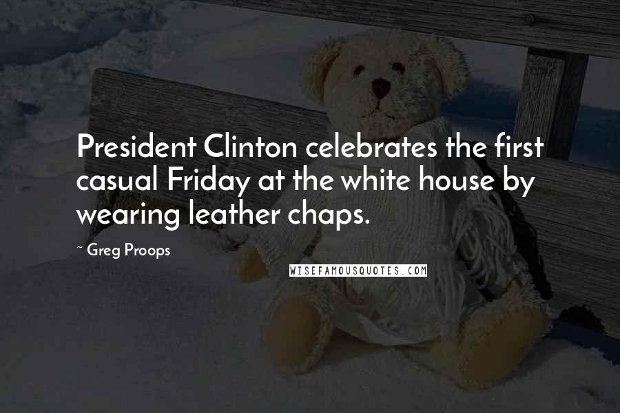 Greg Proops Quotes: President Clinton celebrates the first casual Friday at the white house by wearing leather chaps.