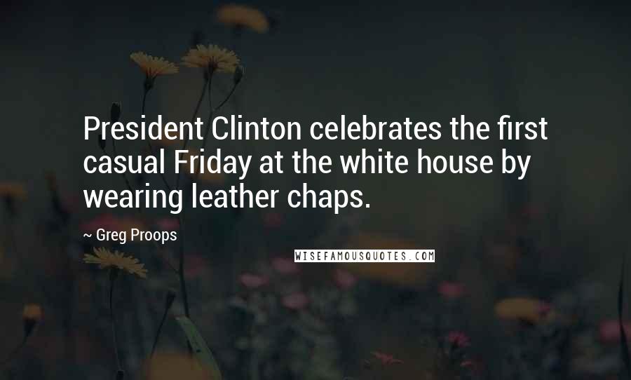 Greg Proops Quotes: President Clinton celebrates the first casual Friday at the white house by wearing leather chaps.