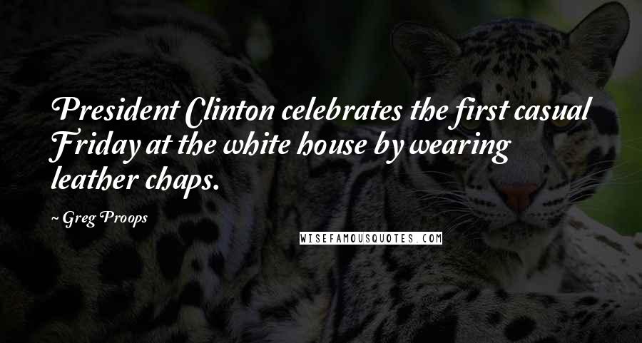 Greg Proops Quotes: President Clinton celebrates the first casual Friday at the white house by wearing leather chaps.