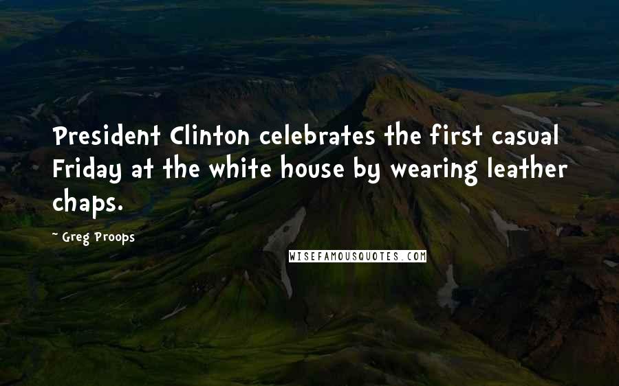 Greg Proops Quotes: President Clinton celebrates the first casual Friday at the white house by wearing leather chaps.