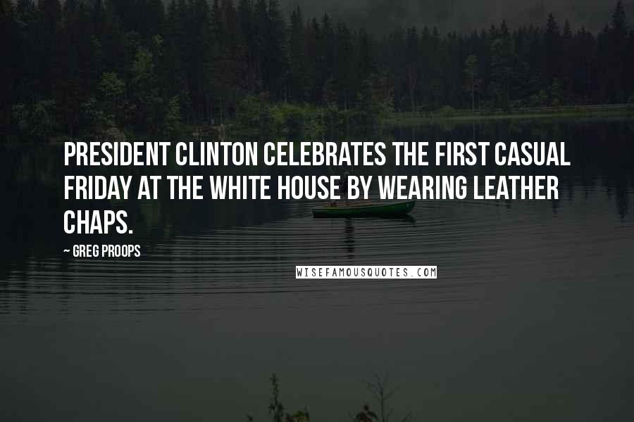 Greg Proops Quotes: President Clinton celebrates the first casual Friday at the white house by wearing leather chaps.