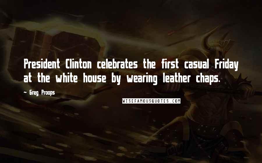 Greg Proops Quotes: President Clinton celebrates the first casual Friday at the white house by wearing leather chaps.