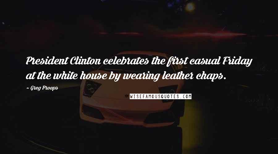 Greg Proops Quotes: President Clinton celebrates the first casual Friday at the white house by wearing leather chaps.