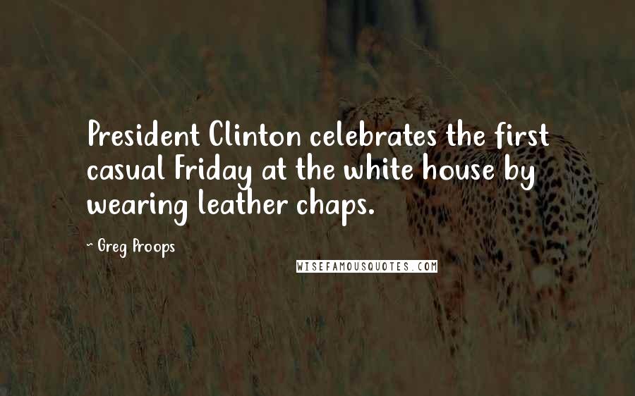 Greg Proops Quotes: President Clinton celebrates the first casual Friday at the white house by wearing leather chaps.
