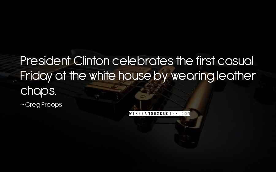 Greg Proops Quotes: President Clinton celebrates the first casual Friday at the white house by wearing leather chaps.