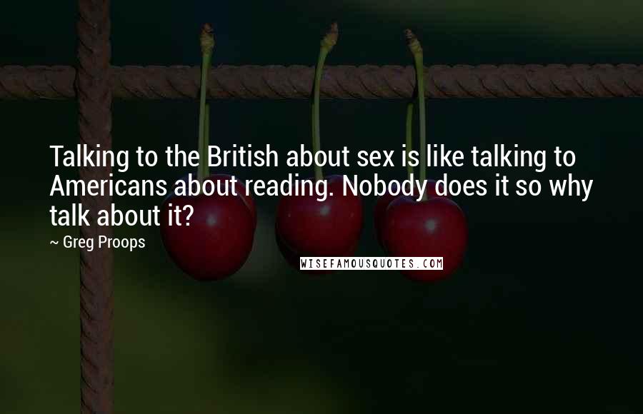 Greg Proops Quotes: Talking to the British about sex is like talking to Americans about reading. Nobody does it so why talk about it?