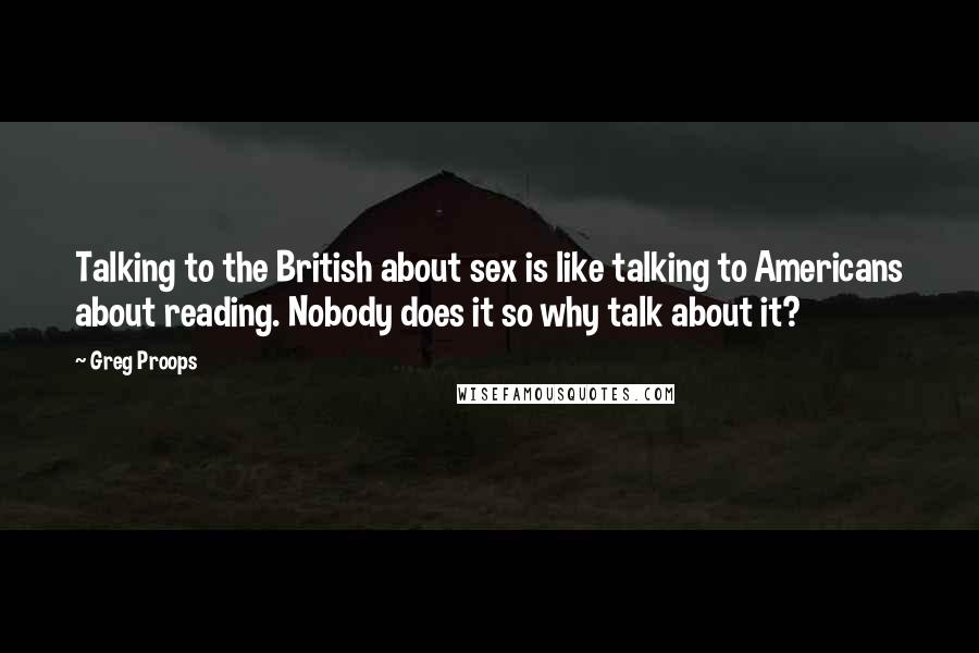 Greg Proops Quotes: Talking to the British about sex is like talking to Americans about reading. Nobody does it so why talk about it?