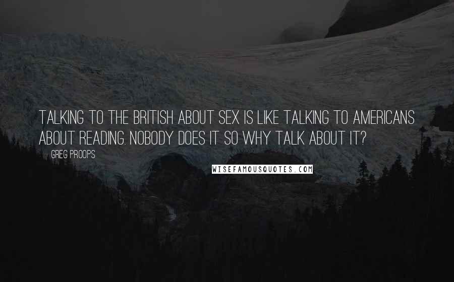Greg Proops Quotes: Talking to the British about sex is like talking to Americans about reading. Nobody does it so why talk about it?