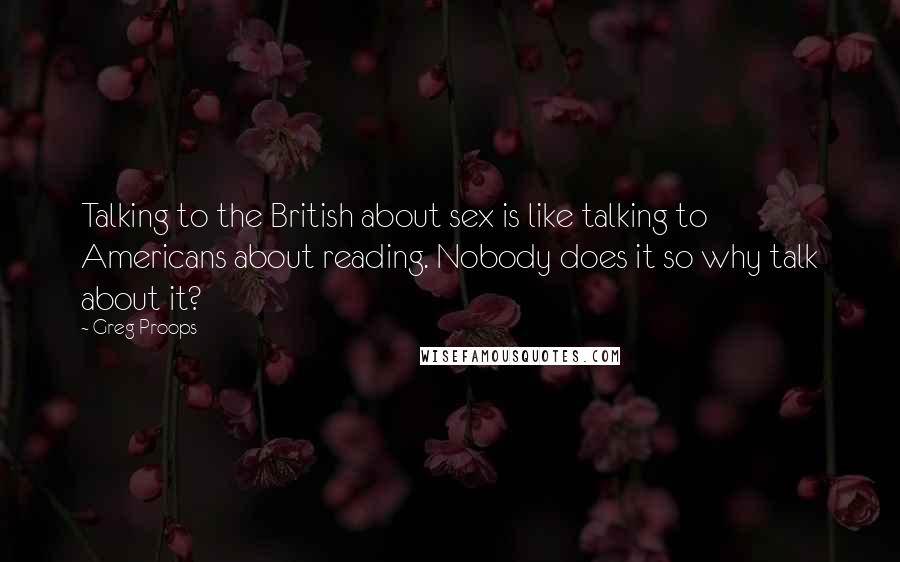 Greg Proops Quotes: Talking to the British about sex is like talking to Americans about reading. Nobody does it so why talk about it?