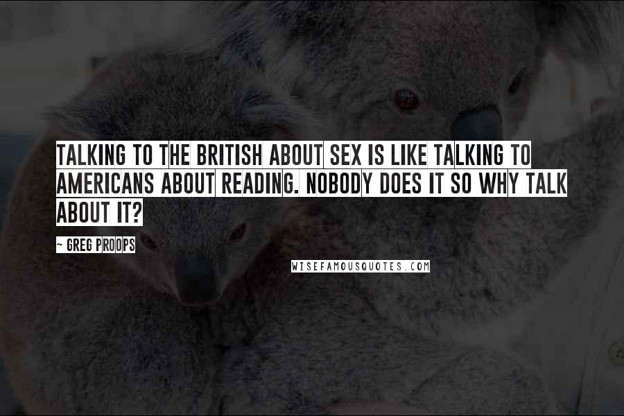 Greg Proops Quotes: Talking to the British about sex is like talking to Americans about reading. Nobody does it so why talk about it?