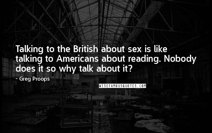 Greg Proops Quotes: Talking to the British about sex is like talking to Americans about reading. Nobody does it so why talk about it?