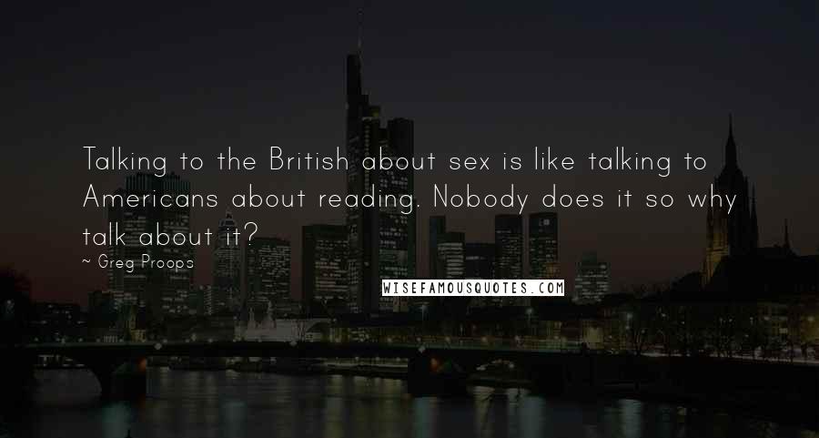 Greg Proops Quotes: Talking to the British about sex is like talking to Americans about reading. Nobody does it so why talk about it?