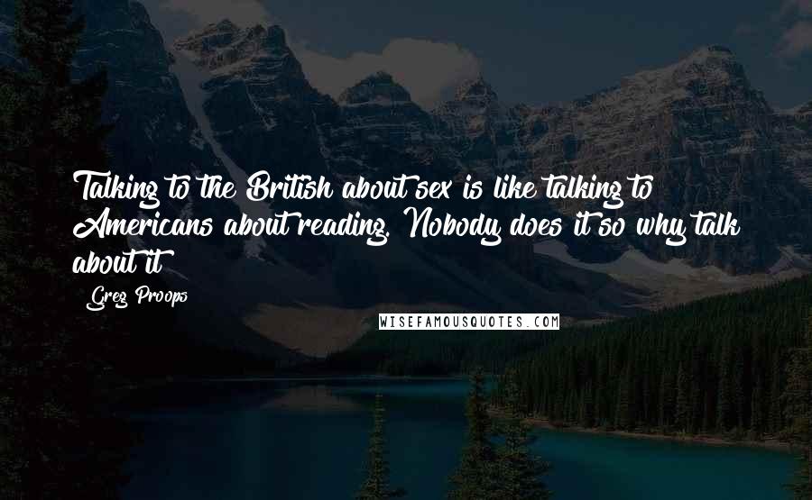 Greg Proops Quotes: Talking to the British about sex is like talking to Americans about reading. Nobody does it so why talk about it?