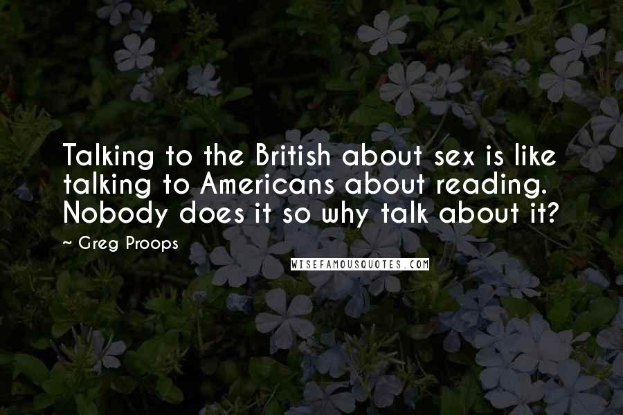 Greg Proops Quotes: Talking to the British about sex is like talking to Americans about reading. Nobody does it so why talk about it?