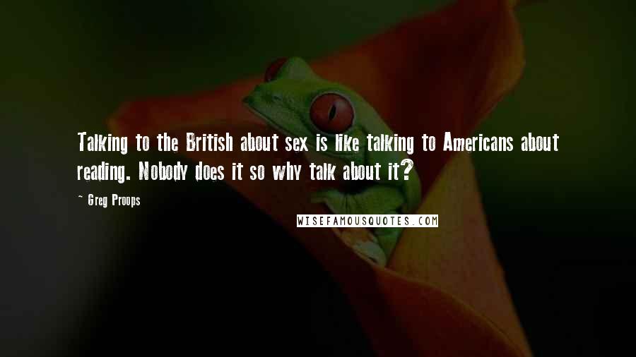 Greg Proops Quotes: Talking to the British about sex is like talking to Americans about reading. Nobody does it so why talk about it?