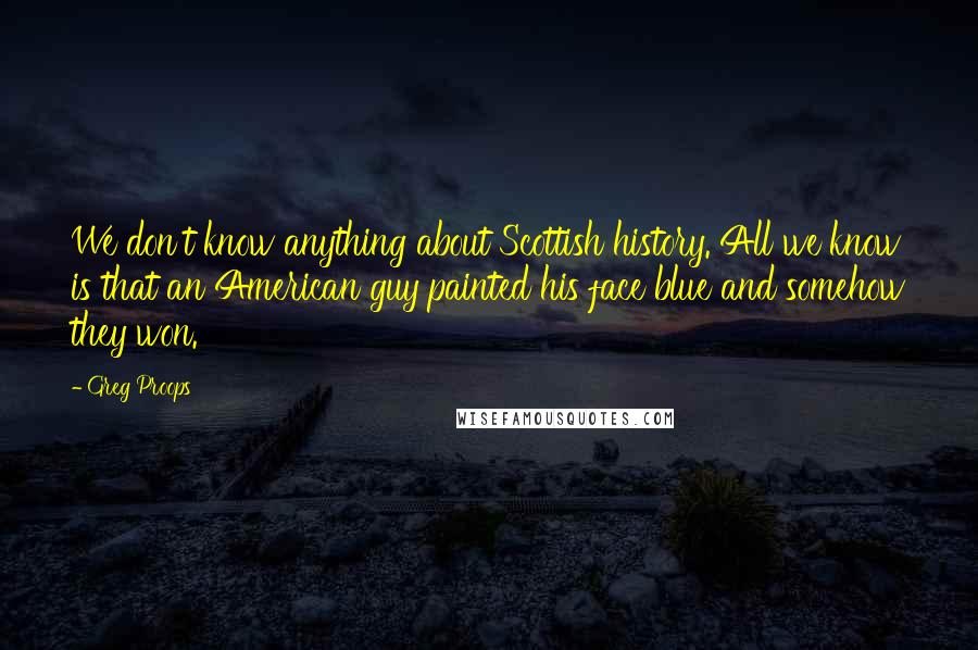 Greg Proops Quotes: We don't know anything about Scottish history. All we know is that an American guy painted his face blue and somehow they won.