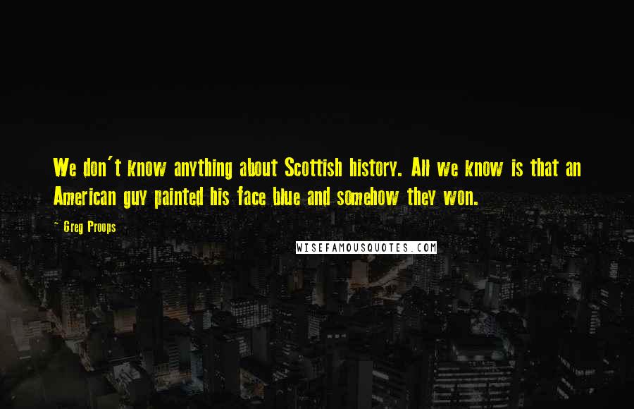 Greg Proops Quotes: We don't know anything about Scottish history. All we know is that an American guy painted his face blue and somehow they won.