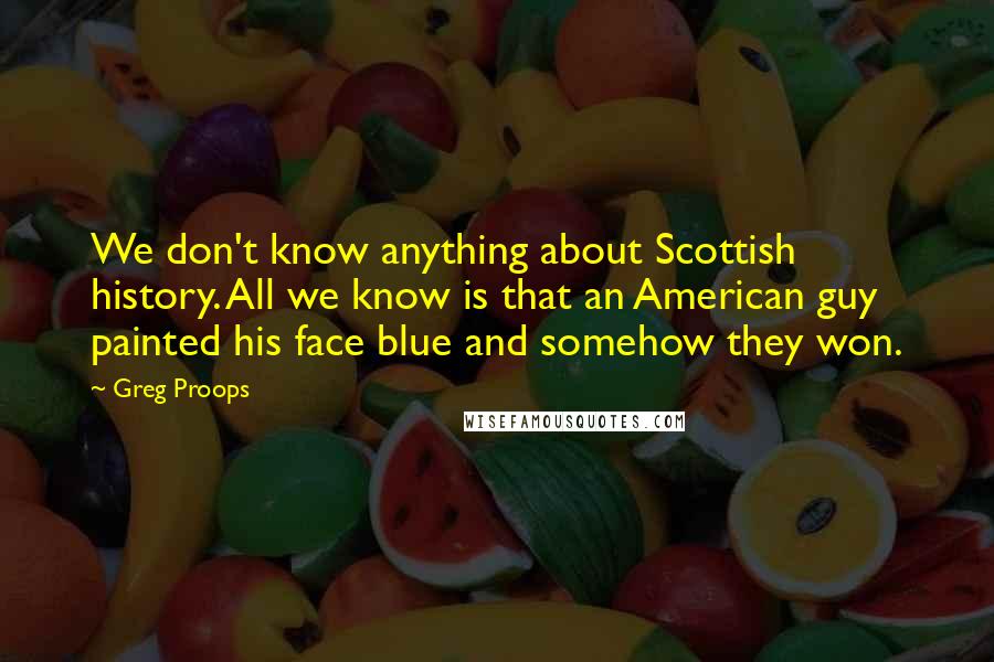 Greg Proops Quotes: We don't know anything about Scottish history. All we know is that an American guy painted his face blue and somehow they won.