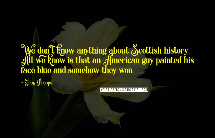 Greg Proops Quotes: We don't know anything about Scottish history. All we know is that an American guy painted his face blue and somehow they won.