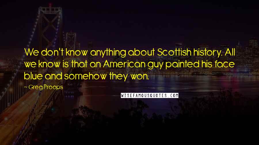 Greg Proops Quotes: We don't know anything about Scottish history. All we know is that an American guy painted his face blue and somehow they won.