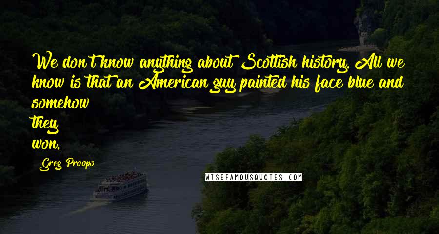 Greg Proops Quotes: We don't know anything about Scottish history. All we know is that an American guy painted his face blue and somehow they won.