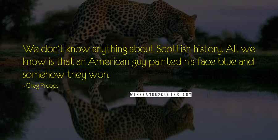 Greg Proops Quotes: We don't know anything about Scottish history. All we know is that an American guy painted his face blue and somehow they won.