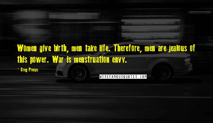 Greg Proops Quotes: Women give birth, men take life. Therefore, men are jealous of this power. War is menstruation envy.