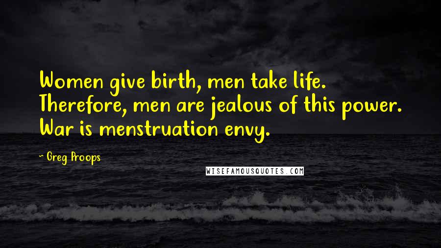 Greg Proops Quotes: Women give birth, men take life. Therefore, men are jealous of this power. War is menstruation envy.