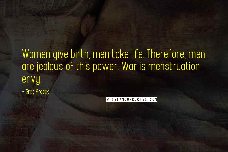 Greg Proops Quotes: Women give birth, men take life. Therefore, men are jealous of this power. War is menstruation envy.