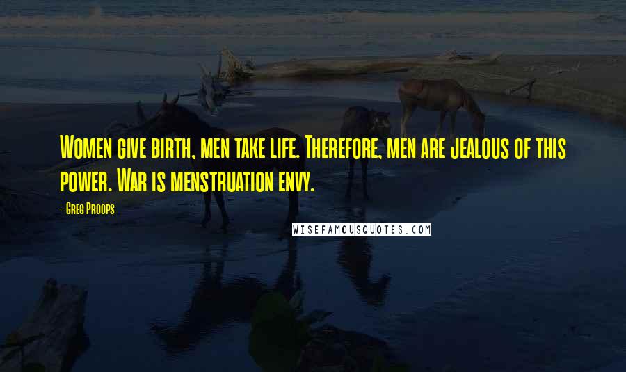 Greg Proops Quotes: Women give birth, men take life. Therefore, men are jealous of this power. War is menstruation envy.