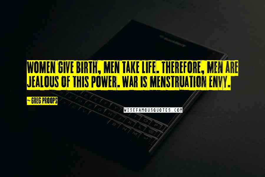 Greg Proops Quotes: Women give birth, men take life. Therefore, men are jealous of this power. War is menstruation envy.