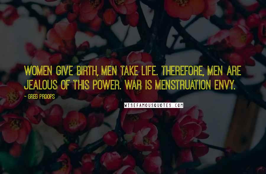 Greg Proops Quotes: Women give birth, men take life. Therefore, men are jealous of this power. War is menstruation envy.