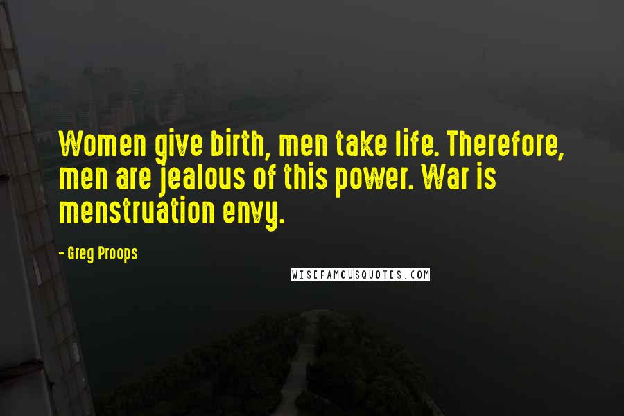 Greg Proops Quotes: Women give birth, men take life. Therefore, men are jealous of this power. War is menstruation envy.