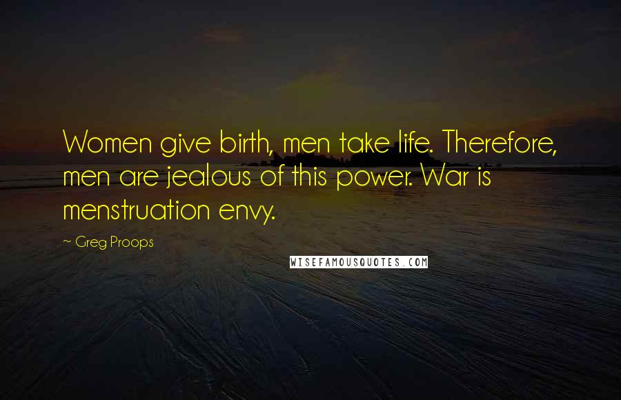 Greg Proops Quotes: Women give birth, men take life. Therefore, men are jealous of this power. War is menstruation envy.