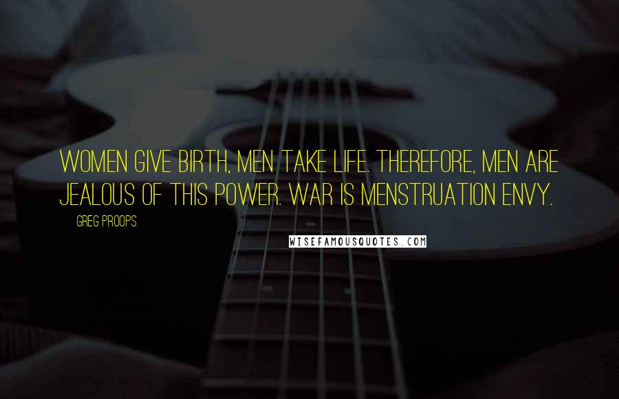 Greg Proops Quotes: Women give birth, men take life. Therefore, men are jealous of this power. War is menstruation envy.