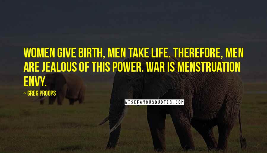 Greg Proops Quotes: Women give birth, men take life. Therefore, men are jealous of this power. War is menstruation envy.